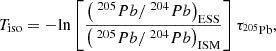 $$ \begin{aligned} T_{\mathrm{iso} } = - \mathrm{ln} \left[ \frac{\left( {\ }^{205}Pb /{\ }^{204}Pb \right)_{\mathrm{ESS} }}{\left( {\ }^{205}Pb /{\ }^{204}Pb \right)_{\mathrm{ISM} }}\right]\tau _{\rm ^{205}Pb }, \end{aligned} $$