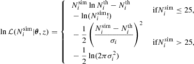 $$ \begin{aligned} \ln \mathcal{L} (N_i^\mathrm{sim} | \boldsymbol{\theta }, z) = {\left\{ \begin{array}{ll} \begin{aligned}&N_i^\mathrm{sim} \ln N_i^\mathrm{th} - N_i^\mathrm{th} \\&- \ln (N_i^\mathrm{sim}!) \end{aligned}&\text{ if} N_i^\mathrm{sim} \le 25, \\ \begin{aligned}&- \dfrac{1}{2} \left( \dfrac{N_i^\mathrm{sim} - N_i^\mathrm{th}}{\sigma _i} \right)^2 \\&- \dfrac{1}{2} \ln (2\pi \sigma _i^2) \end{aligned}&\text{ if} N_i^\mathrm{sim} > 25, \end{array}\right.} \end{aligned} $$