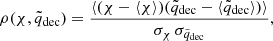 $$ \begin{aligned} \rho (\chi , \tilde{q}_{\rm dec}) = \frac{\langle (\chi - \langle \chi \rangle )(\tilde{q}_{\rm dec} - \langle \tilde{q}_{\rm dec} \rangle ) \rangle }{\sigma _\chi \,\sigma _{\tilde{q}_{\rm dec}}}, \end{aligned} $$