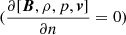 $ (\frac{\partial [\boldsymbol{B}, \rho, p, \boldsymbol{v}]}{\partial n} = 0) $