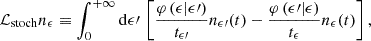 $$ \begin{aligned} \mathcal{L} _{\rm stoch}n_\epsilon \equiv \int _{0}^{+\infty }\mathrm{d}\epsilon \prime \,\left[\frac{\varphi \left(\epsilon \vert \epsilon \prime \right)}{t_{\epsilon \prime }} n_{\epsilon \prime }(t) - \frac{\varphi \left(\epsilon \prime \vert \epsilon \right)}{t_{\epsilon }} n_\epsilon (t)\right], \end{aligned} $$