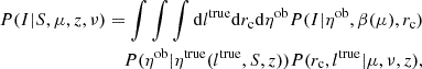 $$ \begin{aligned} P(I|S,\mu ,z,\nu ) = \int \int \int \mathrm{d} l^\mathrm{true} \mathrm{d} r_{\rm c} \mathrm{d} \eta ^\mathrm{ob} P(I | \eta ^\mathrm{ob} , \beta (\mu ), r_{\rm c} )\nonumber \\ P(\eta ^\mathrm{ob} | \eta ^\mathrm{true}(l^\mathrm{true}, S, z)) P(r_{\rm c}, l^\mathrm{true} | \mu , \nu , z), \end{aligned} $$