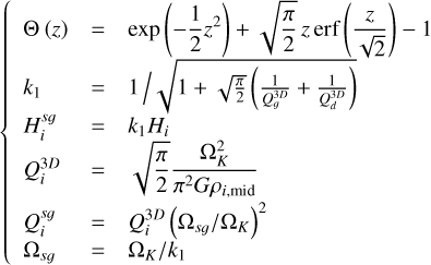 \[\left\{ {\begin{array}{*{20}{l}} {\Theta \left( z \right)}& = &{\exp \left( { - \frac{1}{2}{z^2}} \right) + \sqrt {\frac{\pi }{2}} {\mkern 1mu} z{\mkern 1mu} {\rm{erf}}\left( {\frac{z}{{\sqrt 2 }}} \right) - 1}\\ {{k_1}}& = &{1{\mkern 1mu} /\sqrt {1 + \sqrt {\frac{\pi }{2}} \left( {\frac{1}{{Q_g^{3D}}} + \frac{1}{{Q_d^{3D}}}} \right)} }\\ {H_i^{sg}}& = &{{k_1}{H_i}}\\ {Q_i^{3D}}& = &{\sqrt {\frac{\pi }{2}} \frac{{\Omega _K^2}}{{{\pi ^2}G{\rho _{i,{\rm{mid}}}}}}}\\ {Q_i^{sg}}& = &{Q_i^{3D}{{\left( {{\Omega _{sg}}/{\Omega _K}} \right)}^2}}\\ {{\Omega _{sg}}}& = &{{\Omega _K}/{k_1}} \end{array},} \right.\]