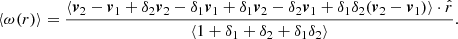 $$ \langle \omega (r) \rangle = \frac {\langle \boldsymbol {v}_2-\boldsymbol {v}_1+\delta _2\boldsymbol {v}_2 -\delta _1\boldsymbol {v}_1+\delta _1\boldsymbol {v}_2 -\delta _2\boldsymbol {v}_1+\delta _1\delta _2(\boldsymbol {v}_2-\boldsymbol {v}_1)\rangle \cdot {\hat {r}}}{\langle 1+\delta _1+\delta _2+\delta _1\delta _2\rangle }. $$