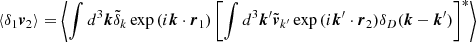 $$ \langle \delta _1\boldsymbol {v}_2\rangle =\biggl \lt \int {d^3\boldsymbol {k} {\tilde {\delta }}_{k}\exp {(i\boldsymbol {k}\cdot \boldsymbol {r}_1)} } \left [\int {d^3\boldsymbol {k}' {\tilde {\boldsymbol {v}}}_{k'}\exp {(i\boldsymbol {k}'\cdot \boldsymbol {r}_2)} \delta _D(\boldsymbol {k}-\boldsymbol {k}') } \right ] ^*\biggr > $$