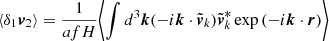 $$ \langle \delta _1 \boldsymbol {v}_2\rangle = \frac {1}{afH} \biggl \lt \int {d^3\boldsymbol {k} (-i\boldsymbol {k}\cdot {\tilde {\boldsymbol {v}}}_k) {\tilde {\boldsymbol {v}}}_k^* \exp {(-i\boldsymbol {k}\cdot \boldsymbol {r})}}\biggr > $$