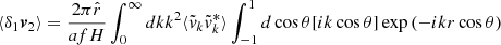 $$ \langle \delta _1 \boldsymbol {v}_2\rangle = \frac {2 \pi {\hat {r}}}{afH}\int _0^{\infty } {dk k^2 \langle {\tilde {v}}_k {\tilde {v}}_k^*\rangle } \int _{-1}^1{d\cos {\theta } [ik\cos {\theta }] \exp {(-ikr\cos {\theta })}} $$