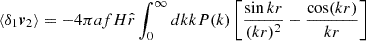 $$ \langle \delta _1 \boldsymbol {v}_2\rangle = -4 \pi afH {\hat {r}}\int _0^{\infty } {dk kP(k) \left [\frac {\sin {kr}}{(kr)^2}-\frac {\cos (kr)}{kr}\right ]} $$