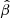 $ \hat{\beta} $