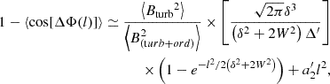 $$ \begin{aligned} 1-\langle \cos [\Delta \Phi (l)]\rangle \simeq \frac{\left\langle B_{\rm turb}{ }^2\right\rangle }{\left\langle B_{(\mathrm turb+ord)}^2\right\rangle } \times \left[\frac{\sqrt{2\pi }\delta ^3}{\left(\delta ^2+2 W^2\right) \Delta ^{\prime }}\right]\\ \times \left(1-e^{-l^2 / 2\left(\delta ^2+2 W^2\right)}\right) +a_2^{\prime } l^2, \end{aligned} $$