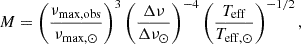 $$ \begin{aligned} M&= \left(\frac{\nu _{\rm max, obs}}{\nu _{\rm max,\odot }}\right)^3 \left(\frac{\Delta \nu }{\Delta \nu _\odot }\right)^{-4} \left(\frac{T_{\mathrm{eff} }}{T_{\rm eff,\odot }}\right)^{-1/2}, \end{aligned} $$