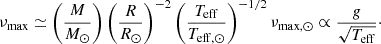 $$ \begin{aligned} \nu _{\mathrm{max} }&\simeq \left(\frac{M}{M_{\odot }}\right)\left(\frac{R}{R_{\odot }}\right)^{-2} \left(\frac{T_{\mathrm{eff} }}{T_{\mathrm{eff} , \odot }}\right)^{-1/2}\nu _{\mathrm{max} ,\odot } \propto \frac{g}{\sqrt{T_{\rm eff}}}\cdot \end{aligned} $$