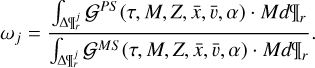 \[{\omega _j} = \frac{{\int_{\Delta \P_{\rm{r}}^{\rm{j}}} {{{\cal G}^{PS}}} (\tau ,M,Z,\bar x,\bar v,\alpha )\cdotMd{\P_{\rm{r}}}}}{{\int_{\Delta \P_{\rm{r}}^{\rm{j}}} {{{\cal G}^{MS}}} (\tau ,M,Z,\bar x,\bar v,\alpha )\cdotMd{\P_{\rm{r}}}}}.\]