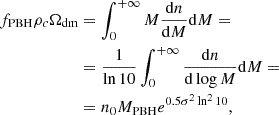 $$ \begin{aligned} f_{\rm PBH} \rho _c \Omega _{\rm dm}&= \int _0^{+\infty }M\dfrac{\mathrm{d} n}{\mathrm{d} M}\mathrm{d}M =\\&= \frac{1}{\ln 10}\int _0^{+\infty } \dfrac{\mathrm{d} n}{\mathrm{d} \log M}\mathrm{d}M = \nonumber \\&= n_0 M_{\rm PBH} e^{0.5\sigma ^2\ln ^2 10}, \nonumber \end{aligned} $$