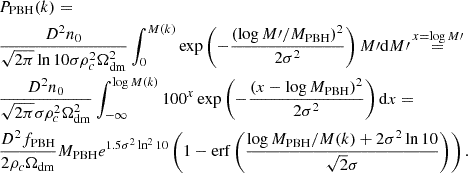 $$ \begin{aligned}&P_{\rm PBH}(k) = \\&\frac{D^2 n_0}{\sqrt{2\pi }\ln 10\sigma \rho _c^2\Omega _{\rm dm}^2} \int _0^{M(k)}\exp \left(-\frac{(\log M\prime / M_{\rm PBH})^2}{2\sigma ^2}\right)M\prime \mathrm{d}M\prime \mathop {=}\limits ^{x = \log M\prime } \nonumber \\&\frac{D^2 n_0}{\sqrt{2\pi }\sigma \rho _c^2\Omega _{\rm dm}^2} \int _{-\infty }^{\log M(k)} 100^x \exp \left(-\frac{(x-\log M_{\rm PBH})^2}{2\sigma ^2}\right) \mathrm{d}x = \nonumber \\&\frac{D^2 f_{\rm PBH}}{2\rho _c\Omega _{\rm dm}}M_{\rm PBH} e^{1.5 \sigma ^2\ln ^2 10}\left(1-\mathrm{erf}\left(\frac{\log M_{\rm PBH} /M(k)+2\sigma ^2\ln 10}{\sqrt{2} \sigma }\right)\right).\nonumber \end{aligned} $$