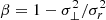 $ \beta = 1 - \sigma _{\perp }^2/\sigma _r^2 $