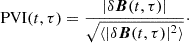 $$ {\mathrm {PVI}}(t,\tau ) = \frac {|\delta \boldsymbol {B}(t,\tau )|}{\sqrt {\langle |\delta \boldsymbol {B}(t,\tau )|^2\rangle }}\cdot $$