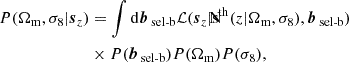 $$ \begin{aligned} P(\Omega _{\rm m},\sigma _8|{\boldsymbol{s}}_z)&= \int \mathrm{d}\boldsymbol{b}_{\text{ sel-b}}\mathcal{L} ({\boldsymbol{s}}_z|\mathrm{\bar{s}}^\mathrm{th}(z|\Omega _{\rm m},\sigma _8),\boldsymbol{b}_{\text{ sel-b}})\nonumber \\&\times P(\boldsymbol{b}_{\text{ sel-b}})P(\Omega _{\rm m})P(\sigma _8), \end{aligned} $$