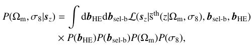 $$ \begin{aligned} P(\Omega _{\rm m},\sigma _8|{\boldsymbol{s}}_z)&= \int \mathrm{d}\boldsymbol{b}_{\rm HE} \mathrm{d}\boldsymbol{b}_{\text{ sel-b}}\mathcal{L} ({\boldsymbol{s}}_z|\mathrm{\bar{s}}^\mathrm{th}(z|\Omega _{\rm m},\sigma _8),{\boldsymbol{b}}_{\text{ sel-b}},\boldsymbol{b}_{\rm HE})\nonumber \\&\times P(\boldsymbol{b}_{\rm HE})P(\boldsymbol{b}_{\text{ sel-b}})P(\Omega _{\rm m})P(\sigma _8), \end{aligned} $$