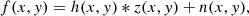 $$ \begin{aligned} f(x, y) = h(x, y) *z(x, y) + n(x, y), \end{aligned} $$