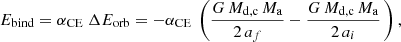 $$ \begin{aligned} E_{\rm bind} = \alpha _{\rm CE} \ \Delta E_{\rm orb} = - \alpha _{\rm CE} \ \left( \frac{G\,M_{\rm d,c}\,M_{\rm a}}{2\,a_f} - \frac{G\,M_{\rm d,c}\,M_{\rm a}}{2\,a_i} \, \right) , \end{aligned} $$