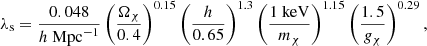$$ \begin{aligned} \lambda _{\rm s} = \frac{0.048}{h\text{ Mpc}^{-1}}\left(\frac{\Omega _{\chi }}{0.4}\right)^{0.15}\left(\frac{h}{0.65}\right)^{1.3}\left(\frac{1\text{ keV}}{m_{\chi }}\right)^{1.15}\left(\frac{1.5}{g_{\chi }}\right)^{0.29}, \end{aligned} $$