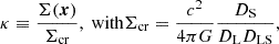 $$ \begin{aligned} \kappa \equiv \frac{\Sigma (\boldsymbol{x})}{\Sigma _{\rm cr}}, \text{ with} \Sigma _{\rm cr} = \frac{c^{2}}{4\pi G}\frac{D_{\rm S}}{D_{\rm L}D_{\rm LS}}, \end{aligned} $$