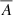 $ \overline{A} $