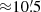 $ {\approx}10{{\overset{\prime}{.}}}5 $