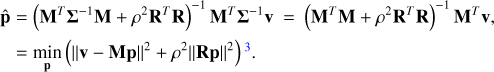 $\begin{array}{*{20}{l}} {\widehat {\bf{p}}}&{ = {{\left( {{{\bf{M}}^T}{{\bf{\Sigma }}^{ - 1}}{\bf{M}} + {\rho ^2}{{\bf{R}}^T}{\bf{R}}} \right)}^{ - 1}}{{\bf{M}}^T}{{\bf{\Sigma }}^{ - 1}}{\bf{v}} = {{\left( {{{\bf{M}}^T}{\bf{M}} + {\rho ^2}{{\bf{R}}^T}{\bf{R}}} \right)}^{ - 1}}{{\bf{M}}^T}{\bf{v}}}\\ {}&{ = {{\min }_{\bf{p}}}{{\left( {{\bf{v}} - {\bf{Mp}}{^2} + {\rho ^2}{\bf{Rp}}{^2}} \right)}^3}} \end{array}$