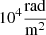$ 10^4 \frac{\mathrm{rad}}{\mathrm{m}^2} $