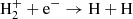 $ {\rm {H_2^+ + e^- \rightarrow H + H} } $