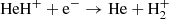 $ {\rm {HeH^+ + e^- \rightarrow He + H_2^+}} $