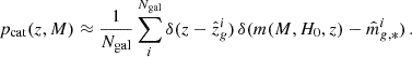 $$ \begin{aligned} p_{\rm cat} (z,M) \approx \frac{1}{N_{\rm gal}} \sum _i^{N_{\rm gal}} \delta (z-\hat{z}^i_g) \,\delta (m(M,H_0,z)-\hat{m}_{g,*}^i)\,. \end{aligned} $$