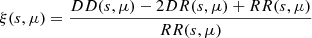 $$ \xi (s,\mu ) = \frac {DD(s,\mu ) - 2DR(s,\mu ) + RR(s,\mu )}{RR(s,\mu )} $$