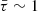$ \bar {\tau } \sim 1 $