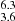 $ _{3.6}^{6.3} $