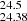 $ _{24.38}^{24.5} $