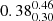 $ {0.38_{0.30}^{0.46}} $