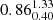 $ {0.86_{0.40}^{1.33}} $