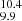$ _{9.9}^{10.4} $