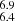 $ _{6.4}^{6.9} $