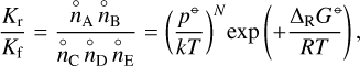 $\frac{K_{\mathrm{r}}}{K_{\mathrm{f}}}=\frac{\stackrel{\circ}{n}_{\mathrm{A}} \stackrel{\circ}{n}_{\mathrm{B}}}{\stackrel{\circ}{n}_{\mathrm{C}} \stackrel{\circ}{n}_{\mathrm{D}} \stackrel{\circ}{n}_{\mathrm{E}}}=\left(\frac{p^{\ominus}}{k T}\right)^N \exp \left(+\frac{\Delta_{\mathrm{R}} G^{\ominus}}{R T}\right),$