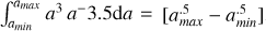 $\[\int_{a_{min}}^{a_{max}} a^{3} a^{-}3.5 \mathrm{d} a= \left[a_{max }^{.5}-a_{min }^{.5}\right].\]$