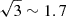 $ \sqrt {3} \sim 1.7 $