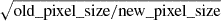 $ \sqrt{\mathrm{{old\_pixel\_size/new\_pixel\_size}}} $