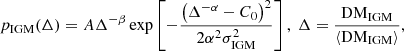 $$ p_{\mathrm {IGM}}(\Delta ) = A \Delta ^{-\beta } \exp \left [-\frac {\left (\Delta ^{-\alpha }-C_{0}\right )^{2}}{2 \alpha ^{2} \sigma _{\mathrm {IGM}}^{2}}\right ],\ \Delta =\frac {\mathrm {DM_{IGM}}}{\langle {\mathrm {DM_{IGM}}}\rangle }, $$