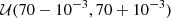 $ {\cal {{U}}}(70-10^{-3},70+10^{-3}) $