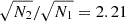 $ \sqrt {N_2}/\sqrt {N_1} = 2.21 $