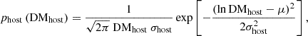 $$ p_{\mathrm {host}}\left ({\mathrm {DM_{host}}}\right ) = \frac {1}{\sqrt {2\pi }\ {\mathrm {DM_{host}}}\ \sigma _{\mathrm {host}}} \exp \left [-\frac {(\ln {\mathrm {DM_{host}}}-\mu )^{2}}{2 \sigma _{\mathrm {host}}^{2}}\right ], $$